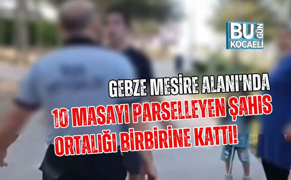 GEBZE MESİRE ALANI'NDA 10 MASAYI PARSELLEYEN ŞAHIS ORTALIĞI BİRBİRİNE KATTI!