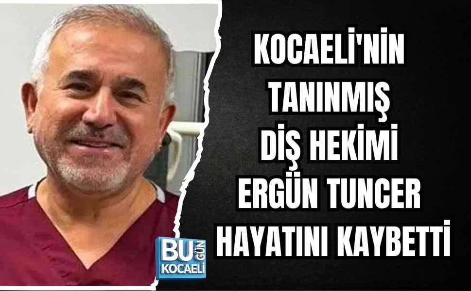 KOCAELİ'NİN TANINMIŞ DİŞ HEKİMİ ERGÜN TUNCER HAYATINI KAYBETTİ