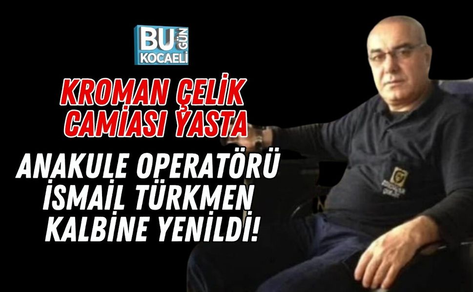 KROMAN ÇELİK CAMİASI YASTA: ANAKULE OPERATÖRÜ İSMAİL TÜRKMEN KALBİNE YENİLDİ!