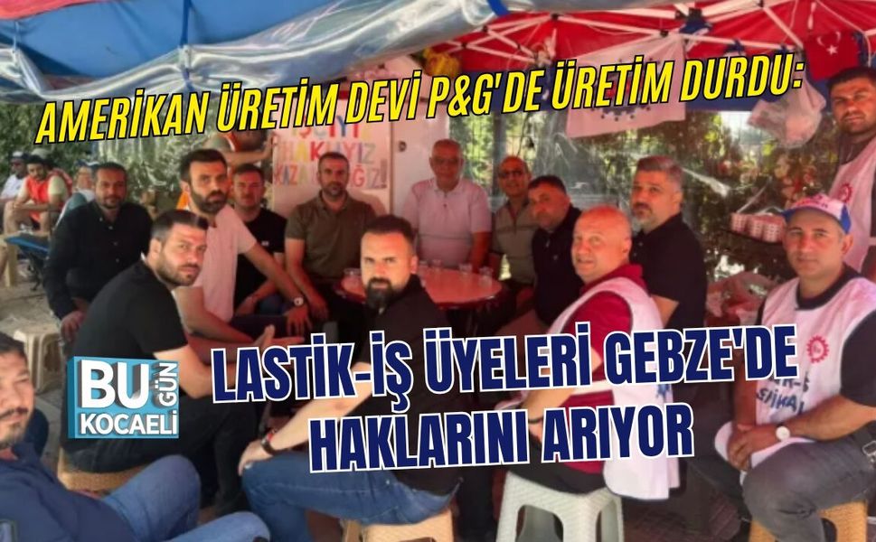 AMERİKAN ÜRETİM DEVİ P&G'DE ÜRETİM DURDU: LASTİK-İŞ ÜYELERİ GEBZE'DE HAKLARINI ARIYOR