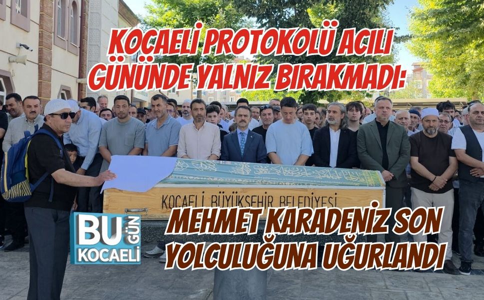 KOCAELİ PROTOKOLÜ ACILI GÜNÜNDE YALNIZ BIRAKMADI: MEHMET KARADENİZ SON YOLCULUĞUNA UĞURLANDI