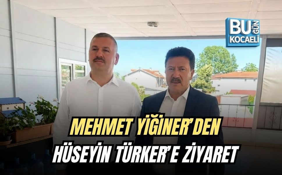 MEHMET YİĞİNER’DEN HÜSEYİN TÜRKER’E ZİYARET