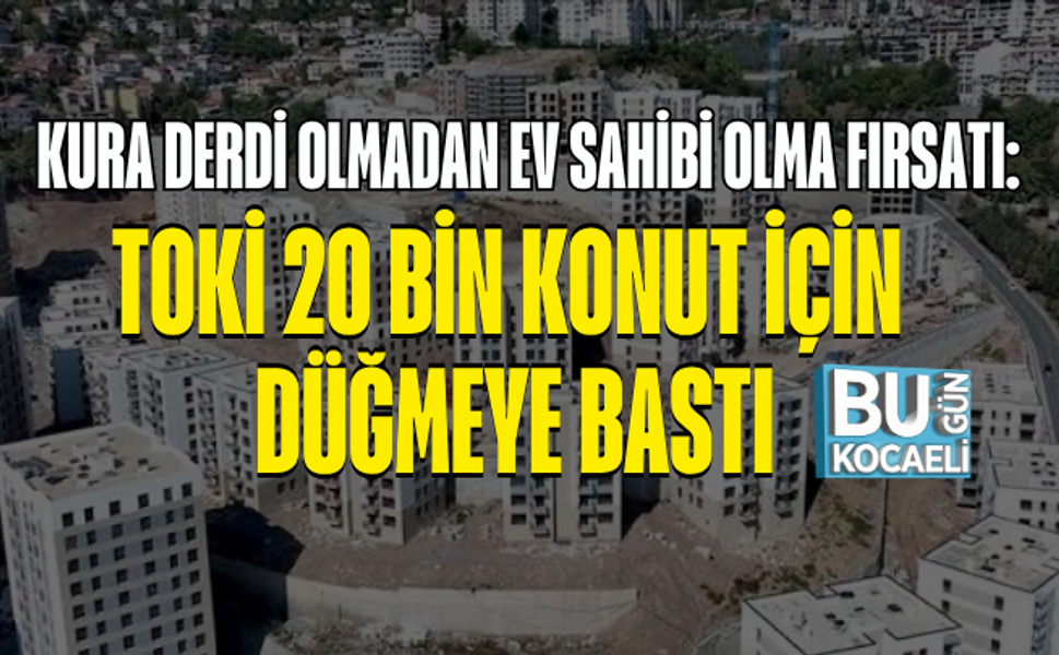 KURA DERDİ OLMADAN EV SAHİBİ OLMA FIRSATI: TOKİ 20 BİN KONUT İÇİN DÜĞMEYE BASTI