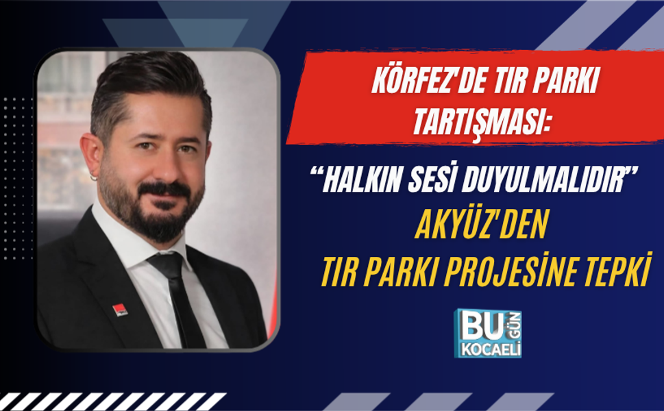 KÖRFEZ'DE TIR PARKI TARTIŞMASI: “HALKIN SESİ DUYULMALIDIR” AKYÜZ'DEN TIR PARKI PROJESİNE TEPKİ