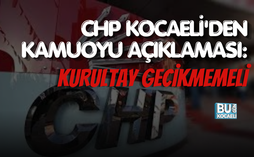 CHP KOCAELİ'DEN KAMUOYU AÇIKLAMASI: KURULTAY GECİKMEMELİ
