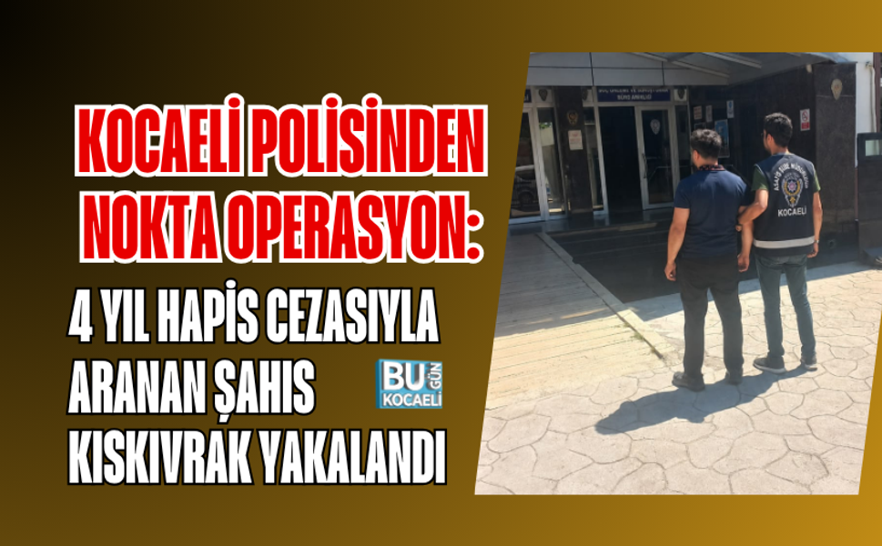 KOCAELİ POLİSİNDEN NOKTA OPERASYON: 4 YIL HAPİS CEZASIYLA ARANAN ŞAHIS KISKIVRAK YAKALANDI