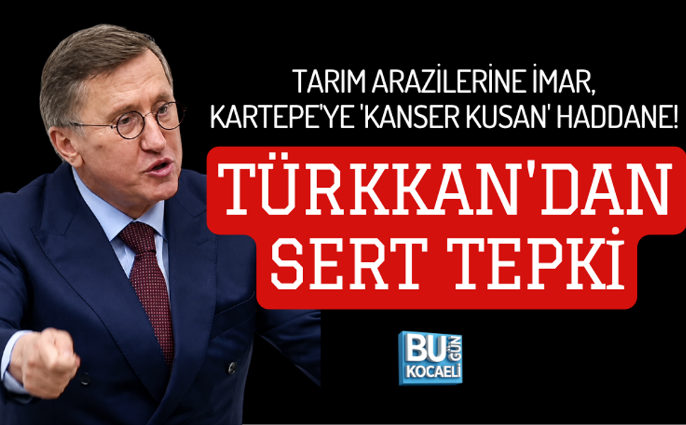 TARIM ARAZİLERİNE İMAR, KARTEPE'YE 'KANSER KUSAN' HADDANE! TÜRKKAN'DAN SERT TEPKİ
