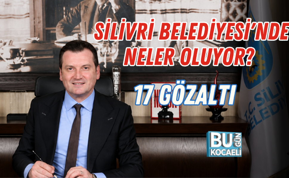 SİLİVRİ BELEDİYESİ'NDE NELER OLUYOR? 17 GÖZALTI