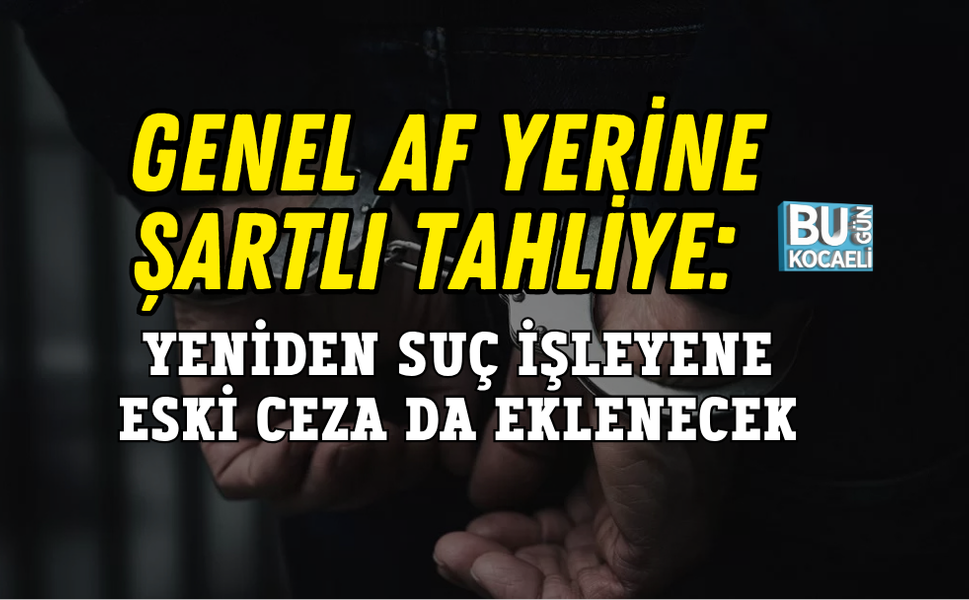 GENEL AF YERİNE ŞARTLI TAHLİYE: YENİDEN SUÇ İŞLEYENE ESKİ CEZA DA EKLENECEK