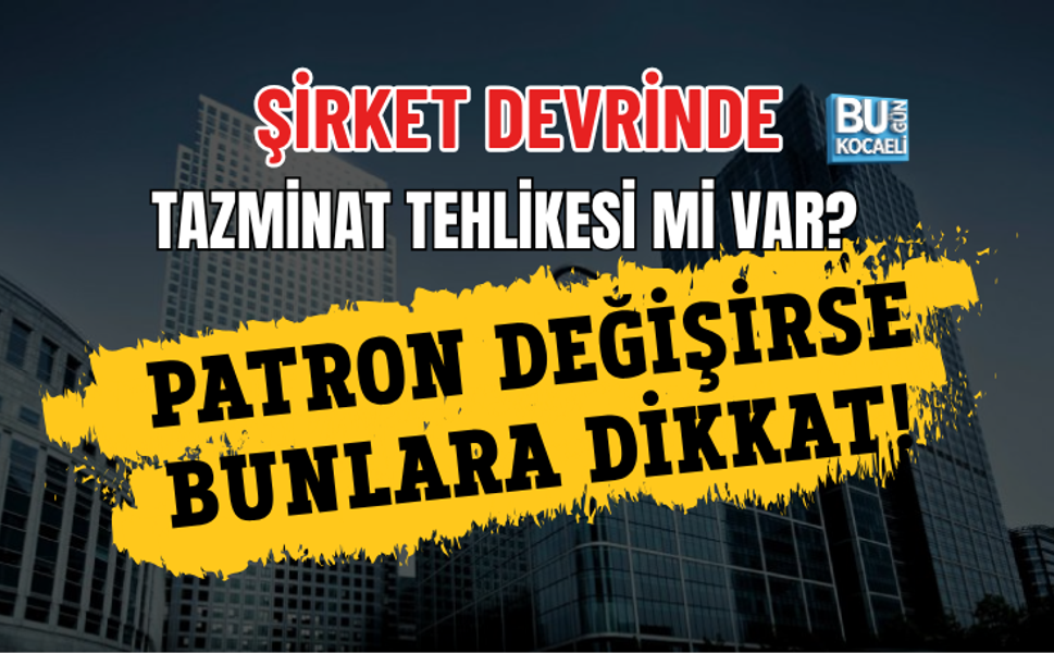 ŞİRKET DEVRİNDE TAZMİNAT TEHLİKESİ Mİ VAR? PATRON DEĞİŞİRSE BUNLARA DİKKAT!