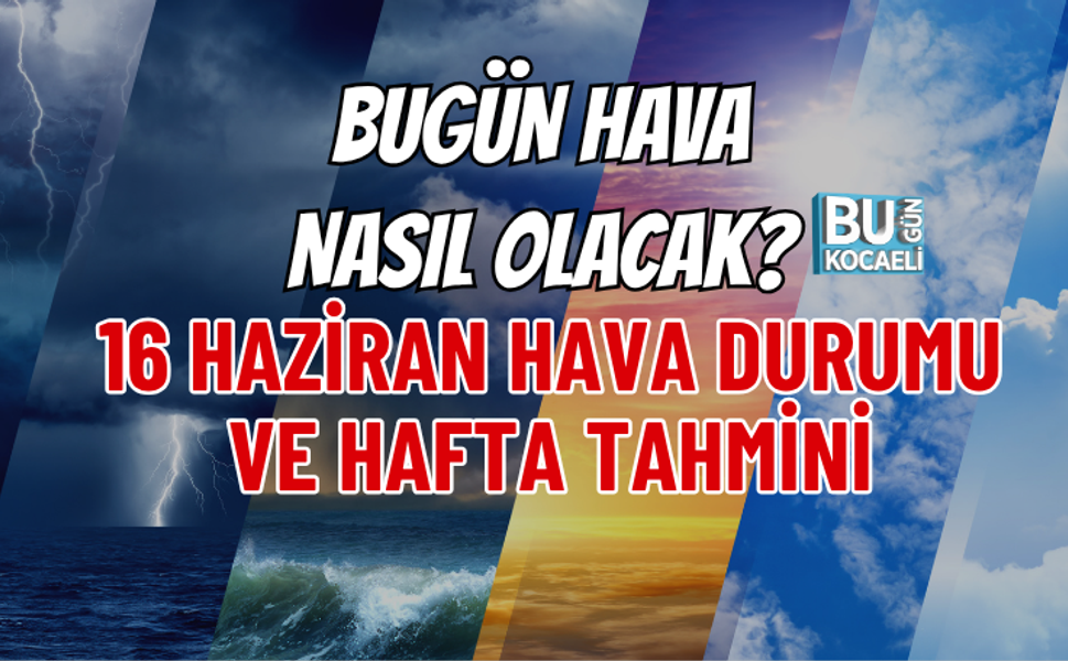 BUGÜN HAVA NASIL OLACAK? 16 HAZİRAN HAVA DURUMU VE HAFTA TAHMİNİ