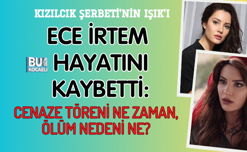 KIZILCIK ŞERBETİ'NİN IŞIK'I ECE İRTEM HAYATINI KAYBETTİ: CENAZE TÖRENİ NE ZAMAN, ÖLÜM NEDENİ NE?
