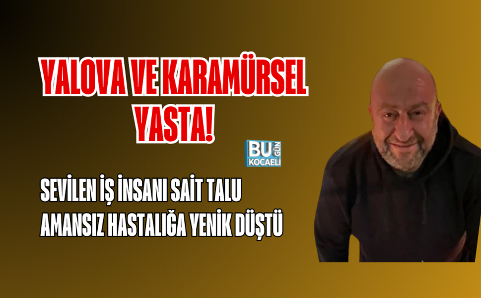 YALOVA VE KARAMÜRSEL YASTA! SEVİLEN İŞ İNSANI SAİT TALU AMANSIZ HASTALIĞA YENİK DÜŞTÜ