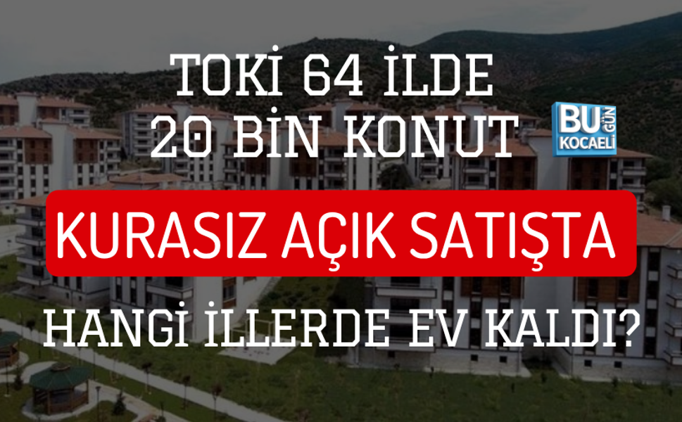 TOKİ 64 İLDE 20 BİN KONUT: KURASIZ AÇIK SATIŞTA HANGİ İLLERDE EV KALDI?