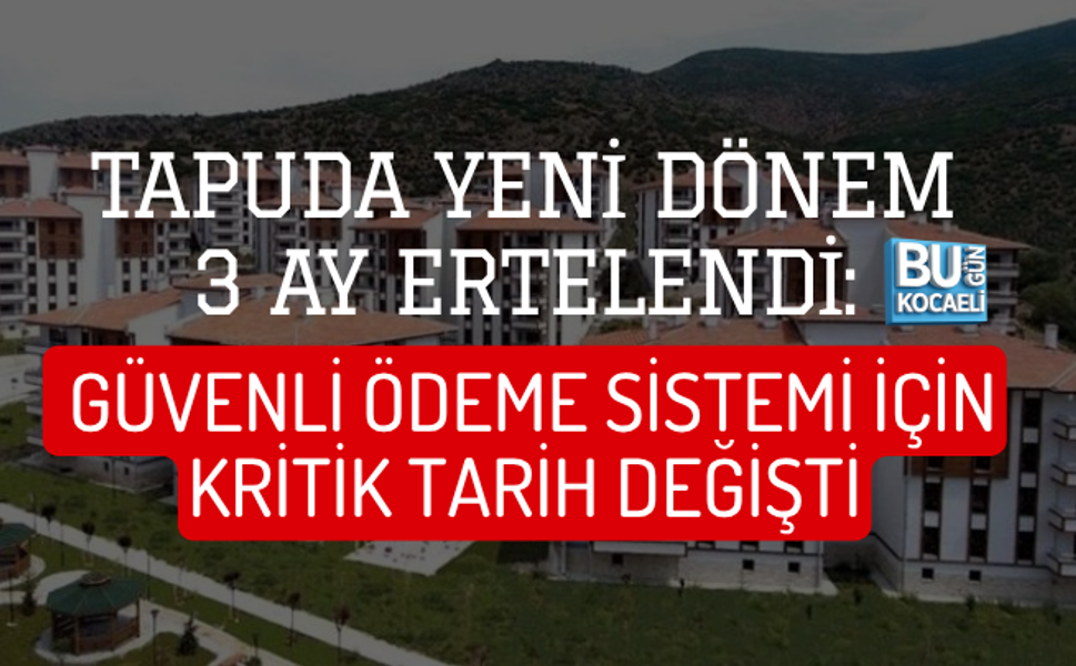 TAPUDA YENİ DÖNEM 3 AY ERTELENDİ: GÜVENLİ ÖDEME SİSTEMİ İÇİN KRİTİK TARİH DEĞİŞTİ