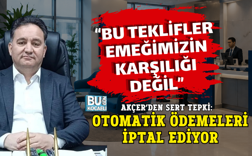 “BU TEKLİFLER EMEĞİMİZİN KARŞILIĞI DEĞİL” AKÇER’DEN SERT TEPKİ: OTOMATİK ÖDEMELERİ İPTAL EDİYOR