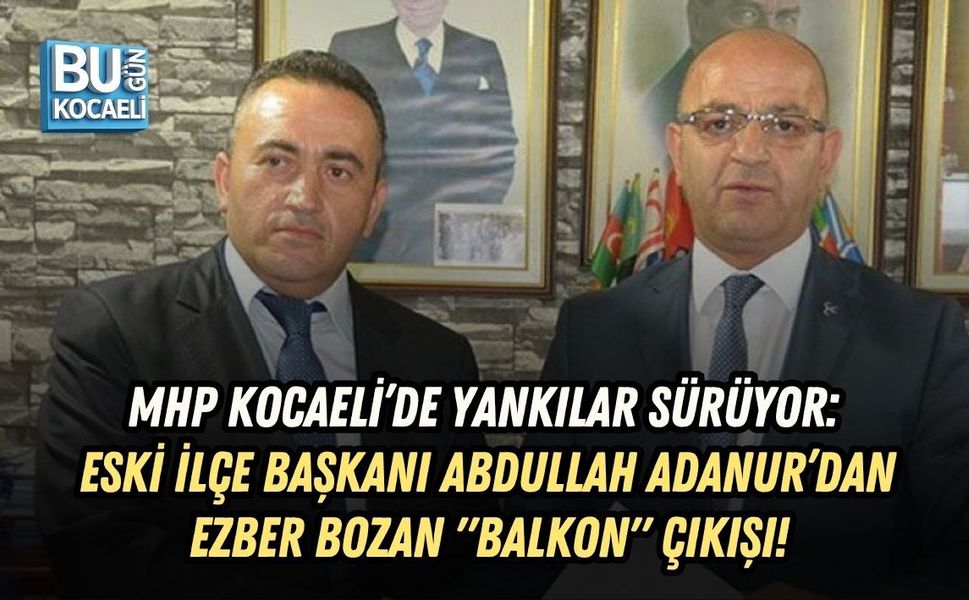 MHP KOCAELİ’DE YANKILAR SÜRÜYOR: ESKİ İLÇE BAŞKANI ABDULLAH ADANUR’DAN EZBER BOZAN "BALKON" ÇIKIŞI!
