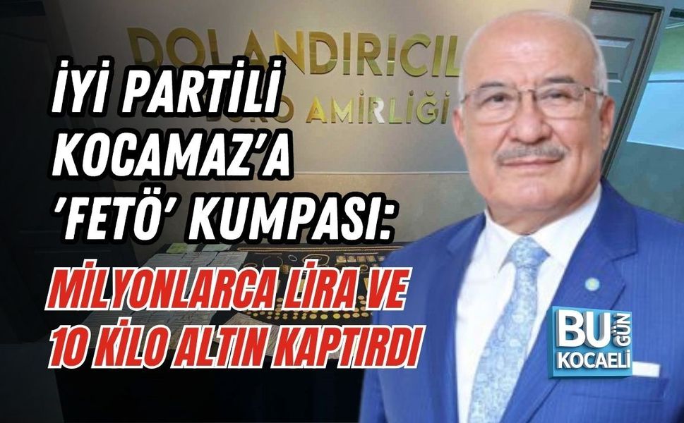İYİ PARTİLİ KOCAMAZ'A 'FETÖ' KUMPASI: MİLYONLARCA LİRA VE 10 KİLO ALTIN KAPTIRDI