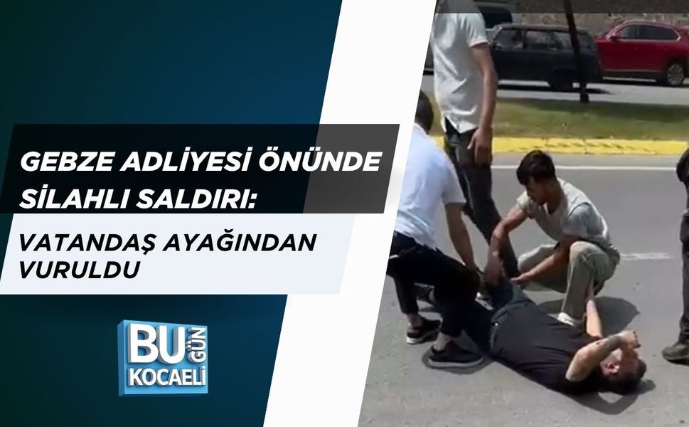 GEBZE ADLİYESİ ÖNÜNDE SİLAHLI SALDIRI: VATANDAŞ AYAĞINDAN VURULDU