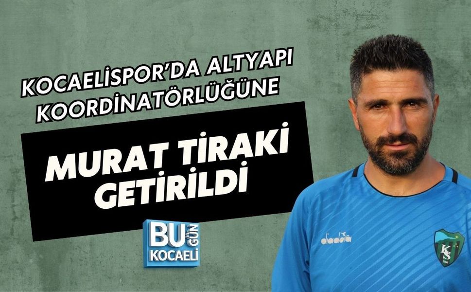 KOCAELİSPOR’DA ALTYAPI KOORDİNATÖRLÜĞÜNE MURAT TİRAKİ GETİRİLDİ