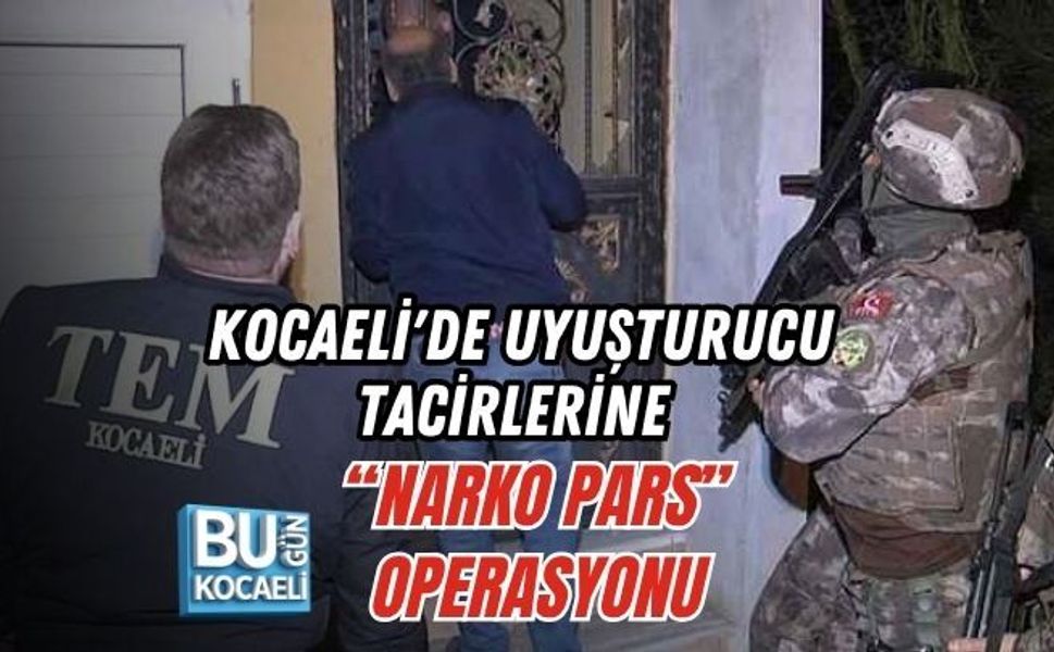 KOCAELİ'DE UYUŞTURUCU TACİRLERİNE “NARKO PARS” OPERASYONU
