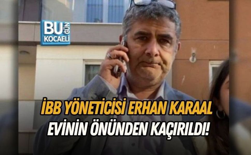 İBB YÖNETİCİSİ ERHAN KARAAL EVİNİN ÖNÜNDEN KAÇIRILDI!