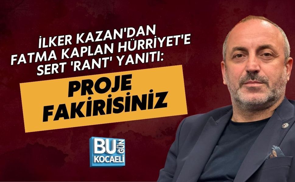 İLKER KAZAN'DAN FATMA KAPLAN HÜRRİYET'E SERT 'RANT' YANITI: PROJE FAKİRİSİNİZ