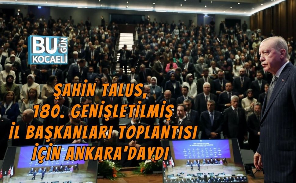 ŞAHİN TALUS, 180. GENİŞLETİLMİŞ İL BAŞKANLARI TOPLANTISI İÇİN ANKARA'DAYDI