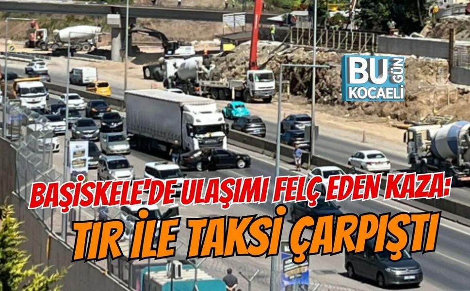 BAŞİSKELE'DE ULAŞIMI FELÇ EDEN KAZA: TIR İLE TAKSİ ÇARPIŞTI