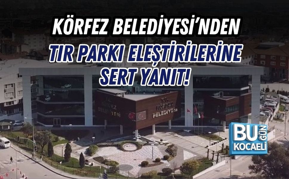 KÖRFEZ BELEDİYESİ’NDEN TIR PARKI ELEŞTİRİLERİNE SERT YANIT!
