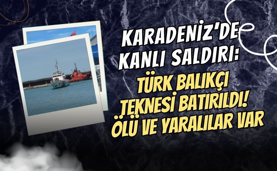 KARADENİZ’DE KANLI SALDIRI: TÜRK BALIKÇI TEKNESİ BATIRILDI! ÖLÜ VE YARALILAR VAR