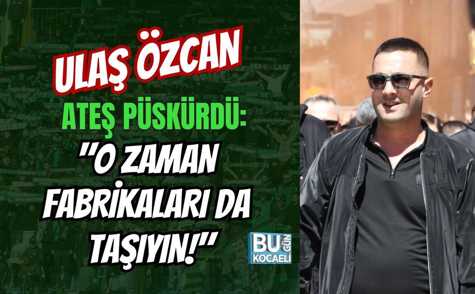 ULAŞ ÖZCAN ATEŞ PÜSKÜRDÜ: "O ZAMAN FABRİKALARI DA TAŞIYIN!"
