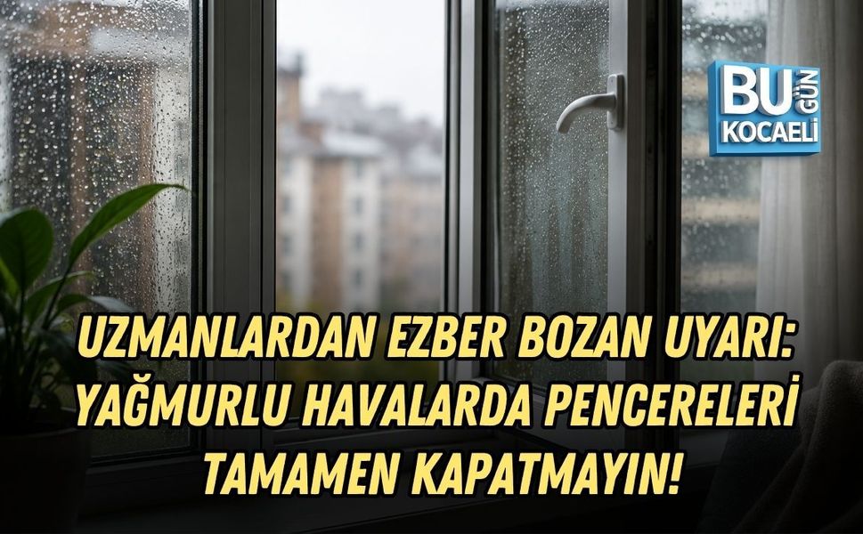UZMANLARDAN EZBER BOZAN UYARI: YAĞMURLU HAVALARDA PENCERELERİ TAMAMEN KAPATMAYIN!