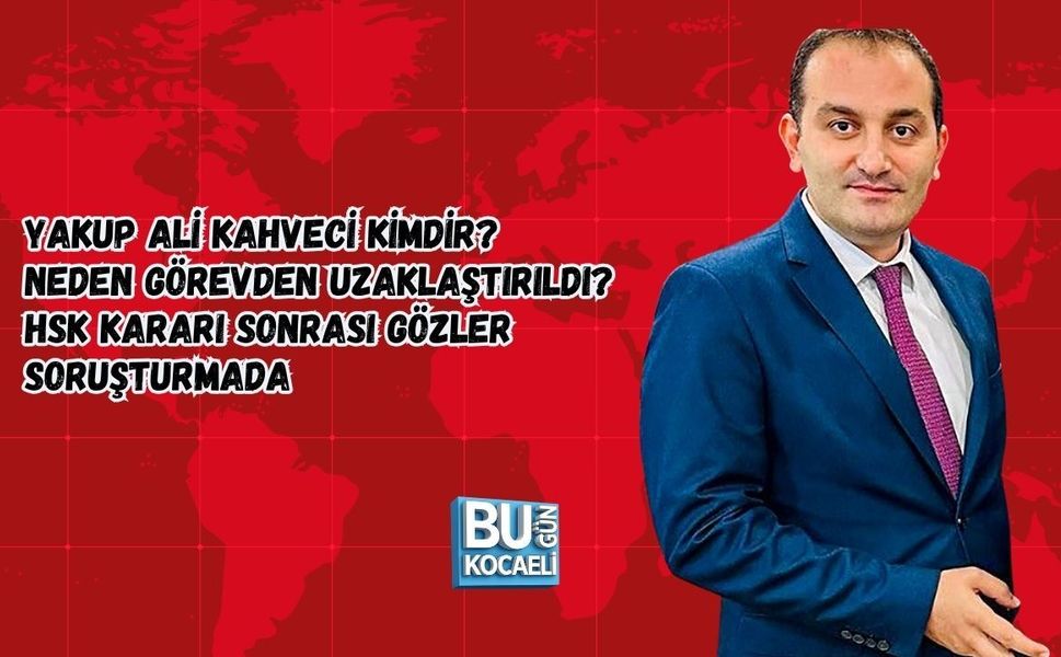 YAKUP ALİ KAHVECİ KİMDİR? NEDEN GÖREVDEN UZAKLAŞTIRILDI? HSK KARARI SONRASI GÖZLER SORUŞTURMADA