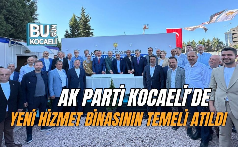 AK PARTİ KOCAELİ’DE YENİ HİZMET BİNASININ TEMELİ ATILDI