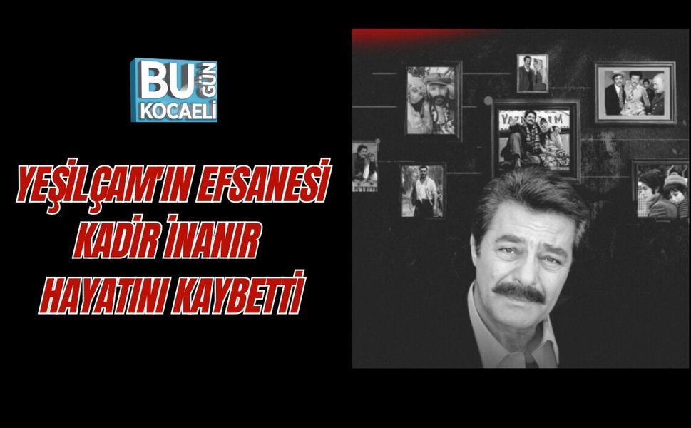 YEŞİLÇAM'IN EFSANESİ KADİR İNANIR HAYATINI KAYBETTİ