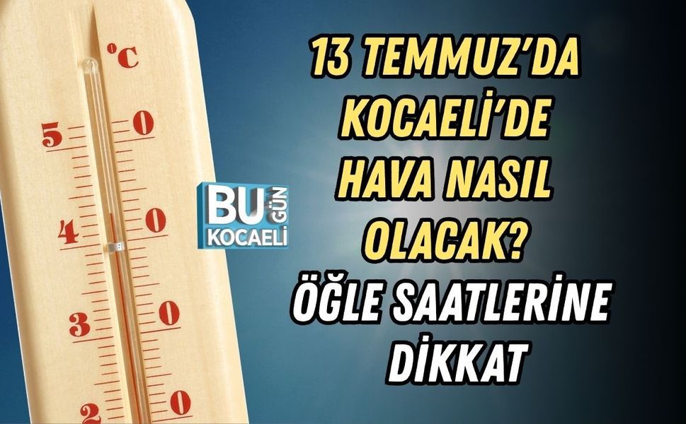 13 TEMMUZ'DA KOCAELİ'DE HAVA NASIL OLACAK? ÖĞLE SAATLERİNE DİKKAT