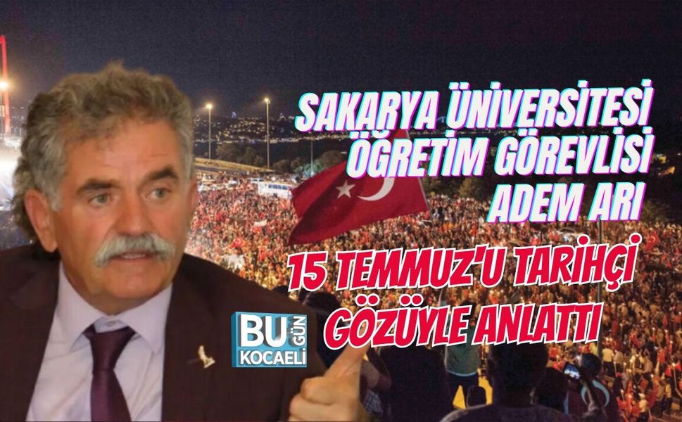SAKARYA ÜNİVERSİTESİ ÖĞRETİM GÖREVLİSİ ADEM ARI 15 TEMMUZ'U TARİHÇİ GÖZÜYLE ANLATTI
