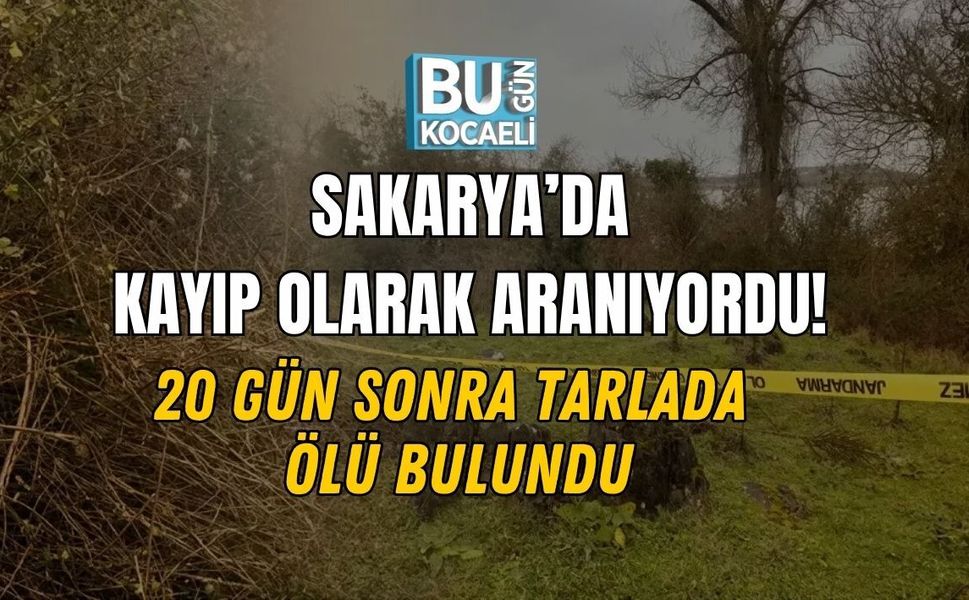 SAKARYA’DA KAYIP OLARAK ARANIYORDU! 20 GÜN SONRA TARLADA ÖLÜ BULUNDU