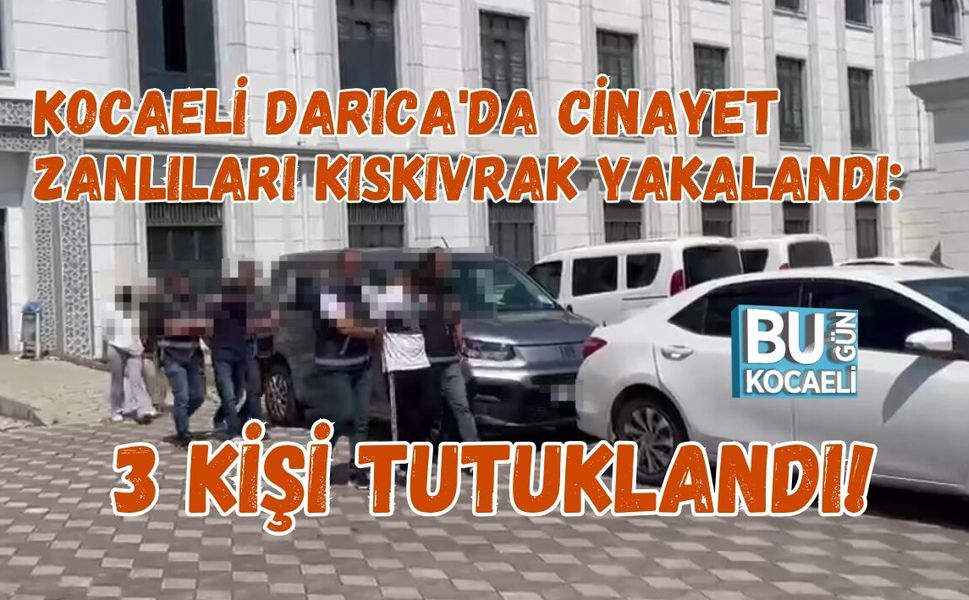 KOCAELİ DARICA'DA CİNAYET ZANLILARI KISKIVRAK YAKALANDI: 3 KİŞİ TUTUKLANDI!