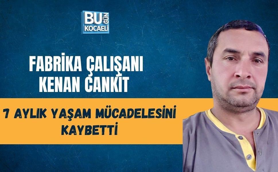 FABRİKA ÇALIŞANI KENAN CANKİT 7 AYLIK YAŞAM MÜCADELESİNİ KAYBETTİ