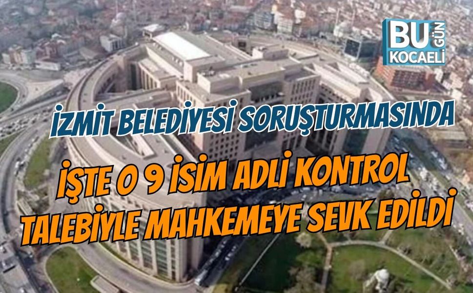 İZMİT BELEDİYESİ SORUŞTURMASINDA İŞTE O 9 İSİM ADLİ KONTROLLE MAHKEMEYE SEVK EDİLDİ