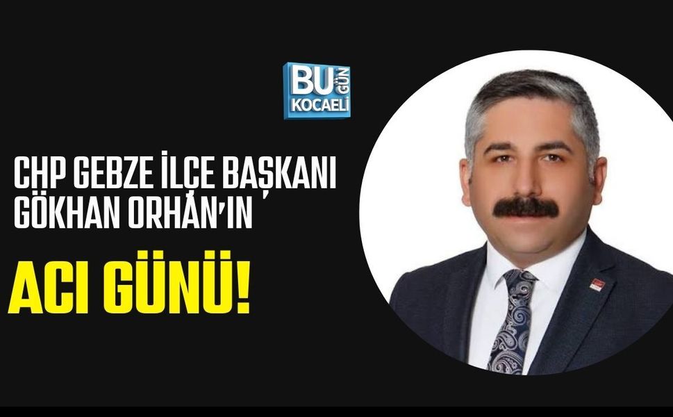 CHP GEBZE İLÇE BAŞKANI GÖKHAN ORHAN’IN ACI GÜNÜ!