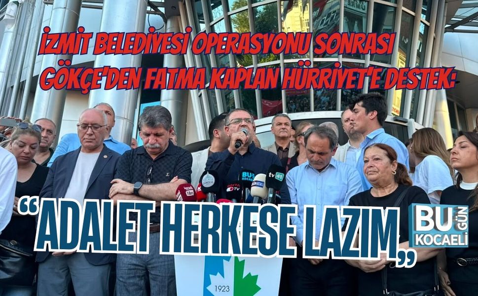 İZMİT BELEDİYESİ OPERASYONU SONRASI SERTİF GÖKÇE’DEN FATMA KAPLAN HÜRRİYET’E DESTEK: “ADALET HERKESE LAZIM”
