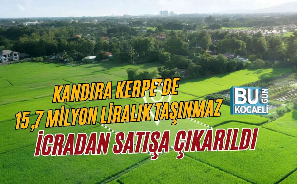 KANDIRA KERPE’DE 15,7 MİLYON LİRALIK TAŞINMAZ İCRADAN SATIŞA ÇIKARILDI