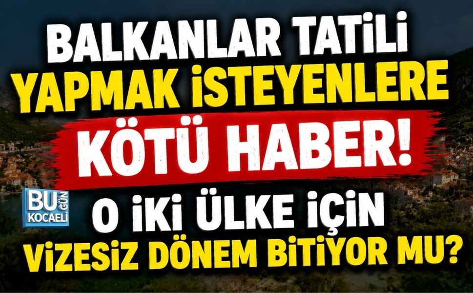 BALKANLAR TATİLİ YAPMAK İSTEYENLERE KÖTÜ HABER! O İKİ ÜLKE İÇİN VİZESİZ DÖNEM BİTİYOR MU?