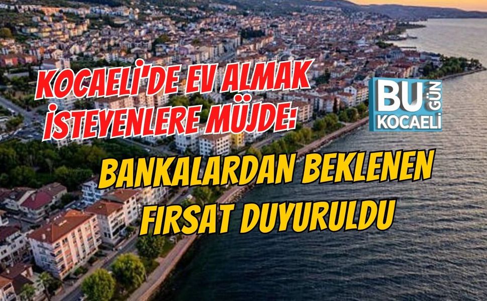 KOCAELİ'DE EV SAHİBİ OLACAKLARA MÜJDE: BANKALARDAN BEKLENEN FIRSAT DUYURULDU