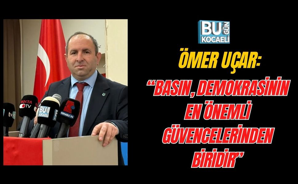 ÖMER UÇAR: “BASIN, DEMOKRASİNİN EN ÖNEMLİ GÜVENCELERİNDEN BİRİDİR”