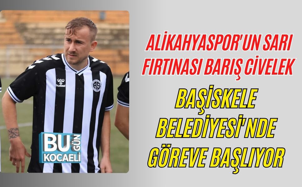 ALİKAHYASPOR'UN SARI FIRTINASI BARIŞ CİVELEK BAŞİSKELE BELEDİYESİ'NDE GÖREVE BAŞLIYOR