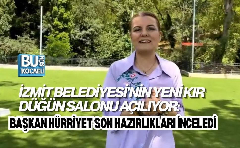 İZMİT BELEDİYESİ'NİN YENİ KIR DÜĞÜN SALONU AÇILIYOR: BAŞKAN HÜRRİYET SON HAZIRLIKLARI İNCELEDİ